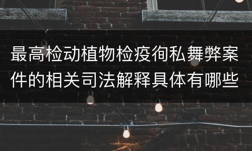 最高检动植物检疫徇私舞弊案件的相关司法解释具体有哪些重要内容