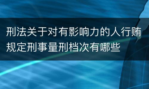 刑法关于对有影响力的人行贿规定刑事量刑档次有哪些