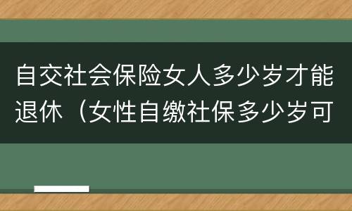 自交社会保险女人多少岁才能退休（女性自缴社保多少岁可以退休?）