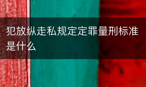 犯放纵走私规定定罪量刑标准是什么