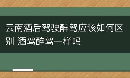 云南酒后驾驶醉驾应该如何区别 酒驾醉驾一样吗