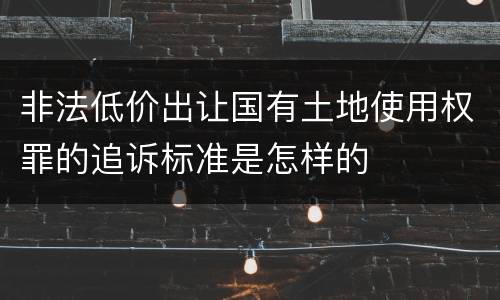 非法低价出让国有土地使用权罪的追诉标准是怎样的