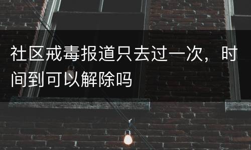 社区戒毒报道只去过一次，时间到可以解除吗