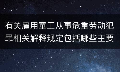 有关雇用童工从事危重劳动犯罪相关解释规定包括哪些主要内容