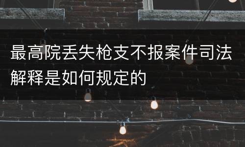 最高院丢失枪支不报案件司法解释是如何规定的