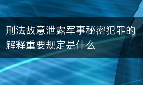 刑法故意泄露军事秘密犯罪的解释重要规定是什么