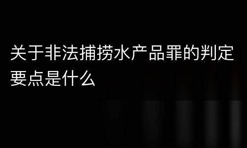 关于非法捕捞水产品罪的判定要点是什么