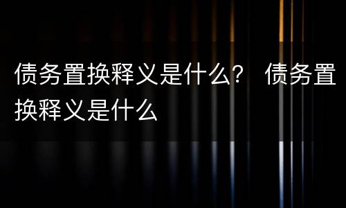 债务置换释义是什么？ 债务置换释义是什么