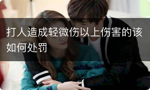 打人造成轻微伤以上伤害的该如何处罚