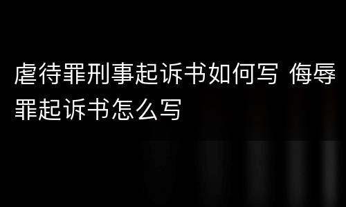 虐待罪刑事起诉书如何写 侮辱罪起诉书怎么写