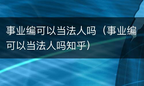 事业编可以当法人吗（事业编可以当法人吗知乎）