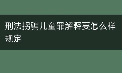 刑法拐骗儿童罪解释要怎么样规定