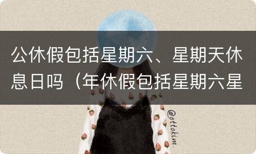 公休假包括星期六、星期天休息日吗（年休假包括星期六星期天吗）