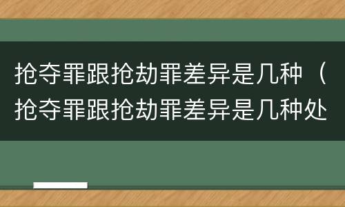 抢夺罪跟抢劫罪差异是几种（抢夺罪跟抢劫罪差异是几种处罚）