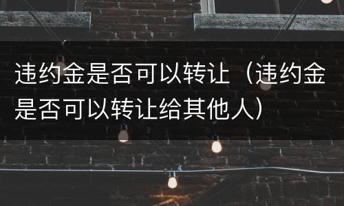 违约金是否可以转让（违约金是否可以转让给其他人）