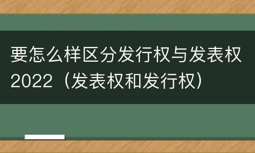 要怎么样区分发行权与发表权2022（发表权和发行权）