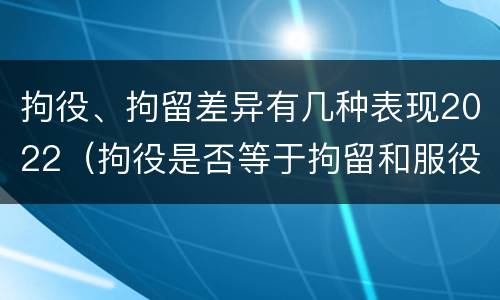 拘役、拘留差异有几种表现2022（拘役是否等于拘留和服役）