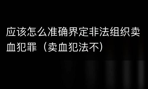 应该怎么准确界定非法组织卖血犯罪（卖血犯法不）