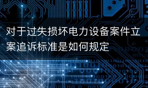 对于过失损坏电力设备案件立案追诉标准是如何规定