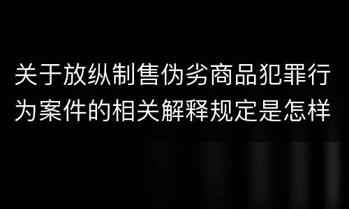 关于放纵制售伪劣商品犯罪行为案件的相关解释规定是怎样的
