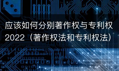 应该如何分别著作权与专利权2022（著作权法和专利权法）