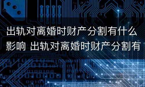 出轨对离婚时财产分割有什么影响 出轨对离婚时财产分割有什么影响嘛
