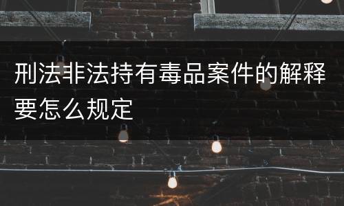 刑法非法持有毒品案件的解释要怎么规定