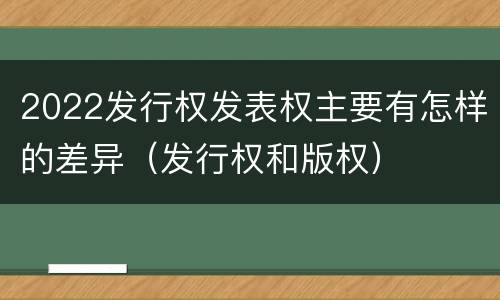 2022发行权发表权主要有怎样的差异（发行权和版权）