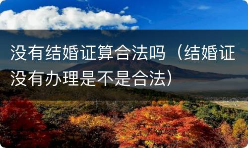 没有结婚证算合法吗（结婚证没有办理是不是合法）