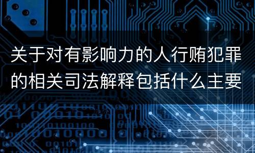 关于对有影响力的人行贿犯罪的相关司法解释包括什么主要内容