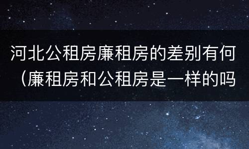 河北公租房廉租房的差别有何（廉租房和公租房是一样的吗）