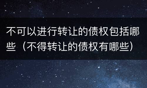不可以进行转让的债权包括哪些（不得转让的债权有哪些）