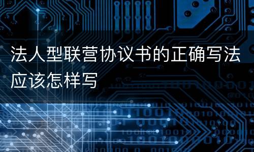 法人型联营协议书的正确写法应该怎样写