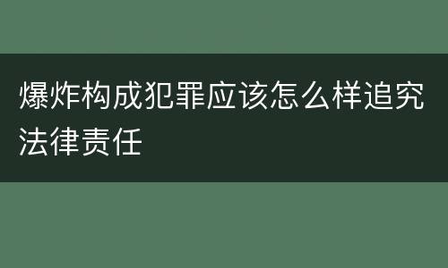 爆炸构成犯罪应该怎么样追究法律责任