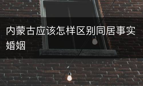 内蒙古应该怎样区别同居事实婚姻