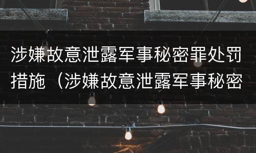 涉嫌故意泄露军事秘密罪处罚措施（涉嫌故意泄露军事秘密罪处罚措施）