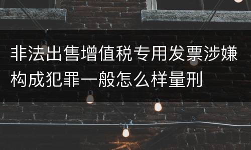非法出售增值税专用发票涉嫌构成犯罪一般怎么样量刑