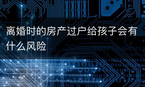 离婚时的房产过户给孩子会有什么风险