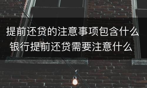 提前还贷的注意事项包含什么 银行提前还贷需要注意什么