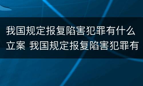 我国规定报复陷害犯罪有什么立案 我国规定报复陷害犯罪有什么立案条件