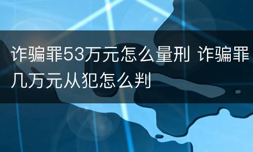 诈骗罪53万元怎么量刑 诈骗罪几万元从犯怎么判