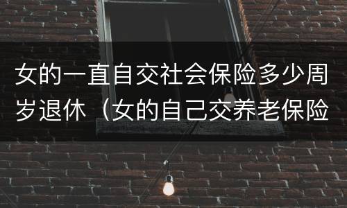 女的一直自交社会保险多少周岁退休（女的自己交养老保险是多少岁退休）