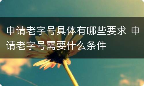 申请老字号具体有哪些要求 申请老字号需要什么条件