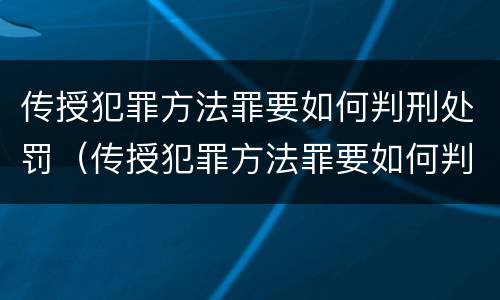 传授犯罪方法罪要如何判刑处罚（传授犯罪方法罪要如何判刑处罚）