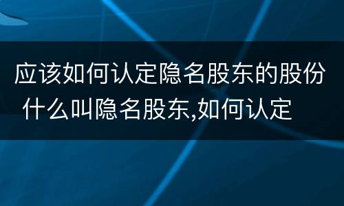 应该如何认定隐名股东的股份 什么叫隐名股东,如何认定