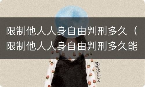 限制他人人身自由判刑多久（限制他人人身自由判刑多久能出来）