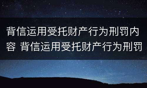 背信运用受托财产行为刑罚内容 背信运用受托财产行为刑罚内容是什么
