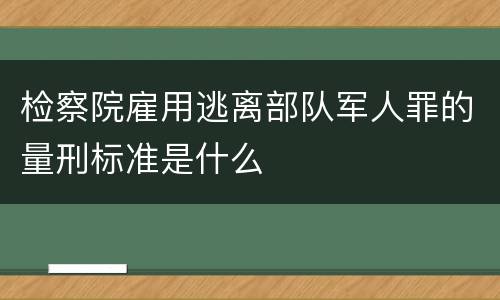 检察院雇用逃离部队军人罪的量刑标准是什么
