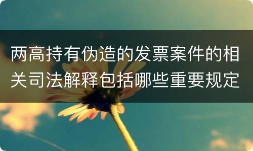 两高持有伪造的发票案件的相关司法解释包括哪些重要规定