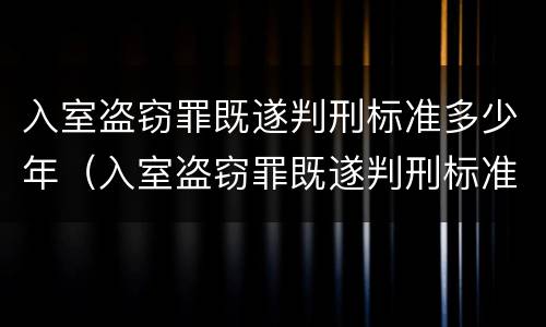 入室盗窃罪既遂判刑标准多少年（入室盗窃罪既遂判刑标准多少年有效）
